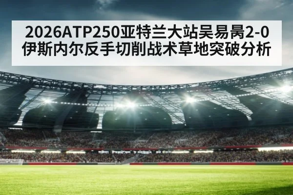 2026ATP250亚特兰大站吴易昺2-0伊斯内尔反手切削战术草地突破分析