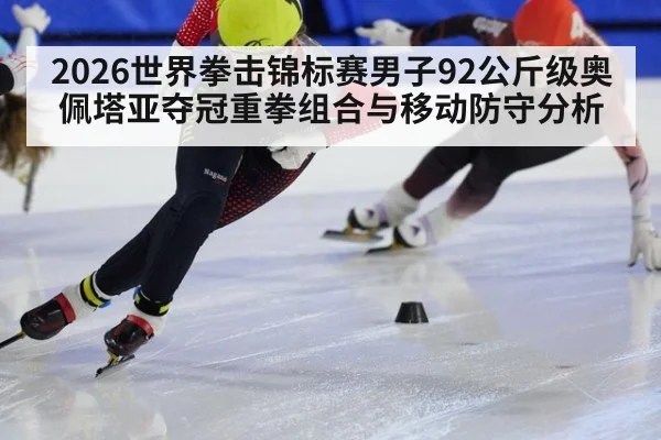 2026世界拳击锦标赛男子92公斤级奥佩塔亚夺冠重拳组合与移动防守分析
