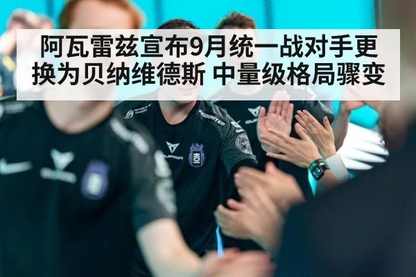 阿瓦雷兹宣布9月统一战对手更换为贝纳维德斯 中量级格局骤变